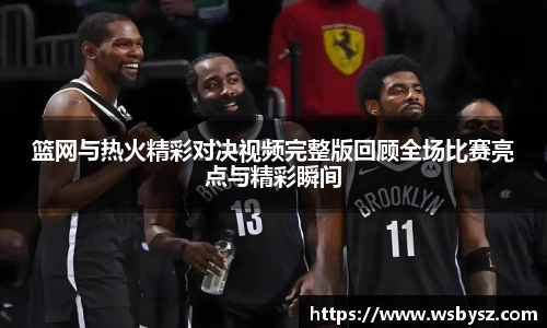 篮网与热火精彩对决视频完整版回顾全场比赛亮点与精彩瞬间
