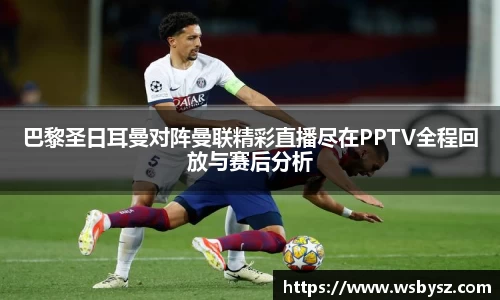 巴黎圣日耳曼对阵曼联精彩直播尽在PPTV全程回放与赛后分析
