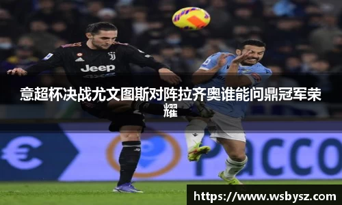 意超杯决战尤文图斯对阵拉齐奥谁能问鼎冠军荣耀